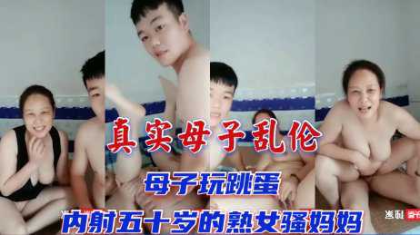 乱伦-产真实母子乱伦，五十岁单亲妈妈玩跳蛋，被儿子暴力抽插内射-熟女母子巨乳
